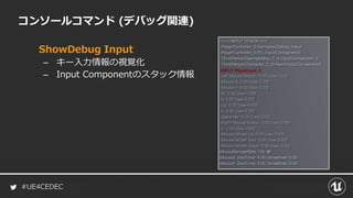 #UE4CEDEC
コンソールコマンド (デバッグ関連)
ShowDebug Input
– キー入力情報の視覚化
– Input Componentのスタック情報
 