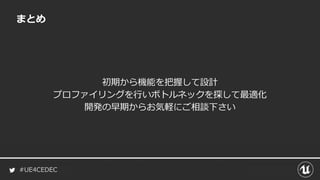 #UE4CEDEC
まとめ
初期から機能を把握して設計
プロファイリングを行いボトルネックを探して最適化
開発の早期からお気軽にご相談下さい
 
