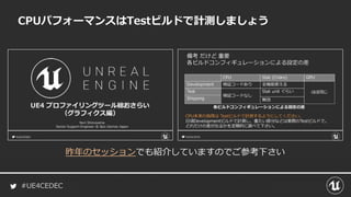 #UE4CEDEC
CPUパフォーマンスはTestビルドで計測しましょう
昨年のセッションでも紹介していますのでご参考下さい
 