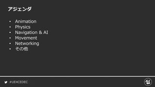 #UE4CEDEC
アジェンダ
• Animation
• Physics
• Navigation & AI
• Movement
• Networking
• その他
 