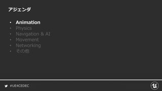 #UE4CEDEC
アジェンダ
• Animation
• Physics
• Navigation & AI
• Movement
• Networking
• その他
 
