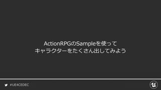 #UE4CEDEC
ActionRPGのSampleを使って
キャラクターをたくさん出してみよう
 