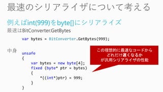例えばint(999)をbyte[]にシリアライズ
var bytes = BitConverter.GetBytes(999);
unsafe
{
var bytes = new byte[4];
fixed (byte* ptr = bytes)
{
*((int*)ptr) = 999;
}
}
 
