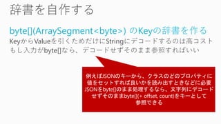 byte[](ArraySegment<byte>) のKeyの辞書を作る
KeyからValueを引くためだけにStringにデコードするのは高コスト
もし入力がbyte[]なら、デコードせずそのまま参照すればいい
 