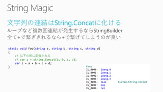 文字列の連結はString.Concatに化ける
ループなど複数回連結が発生するならStringBuilder
全て+で繋ぎきれるなら+で繋げてしまうのが良い
static void Foo(string a, string b, string c, string d)
{
// 以下の形に変換される
// var z = string.Concat(a, b, c, d);
var z = a + b + c + d;
}
 