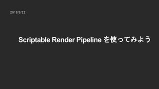 2018/8/22
Scriptable Render Pipeline を使ってみよう
 