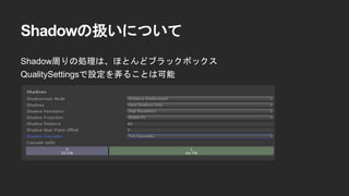 Shadowの扱いについて
Shadow周りの処理は、ほとんどブラックボックス
QualitySettingsで設定を弄ることは可能
 