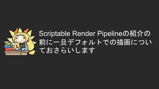 Scriptable Render Pipelineの紹介の
前に一旦デフォルトでの描画につい
ておさらいします
 