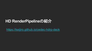 HD RenderPipelineの紹介
https://keijiro.github.io/cedec-hdrp-deck
 