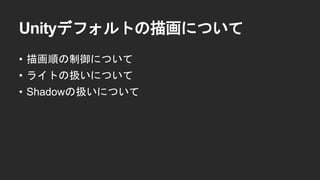 Unityデフォルトの描画について
&bull; 描画順の制御について
&bull; ライトの扱いについて
&bull; Shadowの扱いについて
 