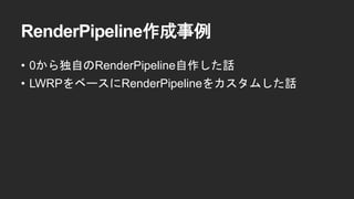 RenderPipeline作成事例
&bull; 0から独自のRenderPipeline自作した話
&bull; LWRPをベースにRenderPipelineをカスタムした話
 