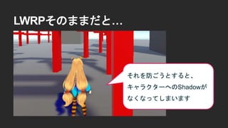 LWRPそのままだと&hellip;
それを防ごうとすると、
キャラクターへのShadowが
なくなってしまいます
 