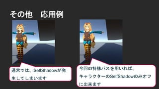 その他 応用例
通常では、SelfShadowが発
生してしまいます
今回の特殊パスを用いれば、
キャラクターのSelfShadowのみオフ
に出来ます
 