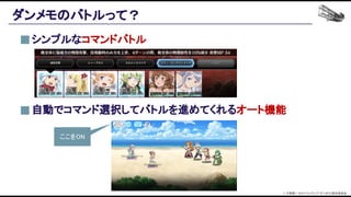 自動でコマンド選択してバトルを進めてくれるオート機能 
ここをON 
シンプルなコマンドバトル 
ダンメモのバトルって？ 
© 大森藤ノ・SBクリエイティブ/ダンまち2製作委員会  
 