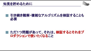 知見を貯めるために 
引き続き難解・複雑なアルゴリズムを検証することも
必要 
ただ１つ問題があって、それは、検証するとそれをプ
ロダクションで使いたくなること 
 
