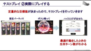 テストプレイ ②実際にプレイする 
想定パーティで  ボスと戦って  ハイスコアが出せた 
定量的な目標値が決まったので、テストプレイを行っていきます 
最適行動をしたときの 
生存ターン数がわかる 
© 大森藤ノ・SBクリエイティブ/ダンまち2製作委員会  
 