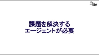 課題を解決する 
エージェントが必要 
 