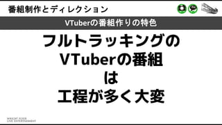 番組制作とディレクション
VTuberの番組作りの特色
フルトラッキングの
VTuberの番組
は
工程が多く大変
 