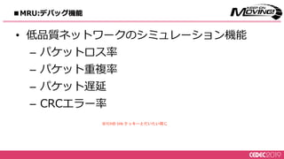 • 低品質ネットワークのシミュレーション機能
– パケットロス率
– パケット重複率
– パケット遅延
– CRCエラー率
※TCPの SYN クッキーとだいたい同じ
■MRU:デバッグ機能
 