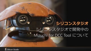 シリコンスタジオ
シリコンスタジオで開発中の
Mizuchi for DCC Tool について
 