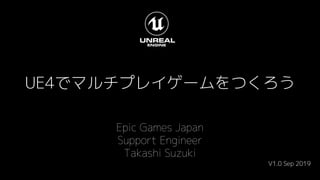 UE4でマルチプレイゲームをつくろう
Epic Games Japan
Support Engineer
Takashi Suzuki
V1.0 Sep 2019
 