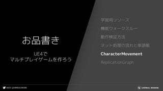 #UE4 | @UNREALENGINE
お品書き
学習用リソース
機能ウォークスルー
動作検証方法
ネット処理の流れと単語帳
CharacterMovement
ReplicationGraph
UE4で
マルチプレイゲームを作ろう
 