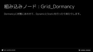 #UE4 | @UNREALENGINE
組み込みノード : Grid_Dormancy
Dormancyに状態にあわせて、DynamicとStaticを行ったり来たりします。
 