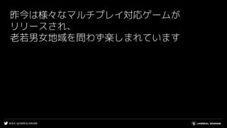 #UE4 | @UNREALENGINE
昨今は様々なマルチプレイ対応ゲームが
リリースされ、
老若男女地域を問わず楽しまれています
 