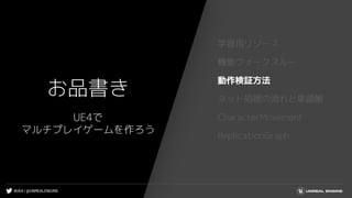 #UE4 | @UNREALENGINE
お品書き
学習用リソース
機能ウォークスルー
動作検証方法
ネット処理の流れと単語帳
CharacterMovement
ReplicationGraph
UE4で
マルチプレイゲームを作ろう
 