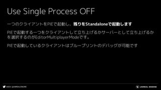 #UE4 | @UNREALENGINE
一つのクライアントをPIEで起動し、残りをStandaloneで起動します
PIEで起動する一つをクライアントして立ち上げるかサーバーとして立ち上げるか
を選択するのがEditorMultiplayerModeです。
PIEで起動しているクライアントはブループリントのデバッグが可能です
Use Single Process OFF
 