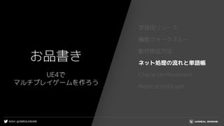 #UE4 | @UNREALENGINE
お品書き
学習用リソース
機能ウォークスルー
動作検証方法
ネット処理の流れと単語帳
CharacterMovement
ReplicationGraph
UE4で
マルチプレイゲームを作ろう
 
