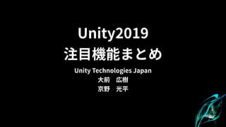 Unity2019 
注目機能まとめ
Unity Technologies Japan
大前　広樹
京野　光平
 