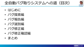 QA
• はじめに
• バグ探索編
• バグ報告編
• バグ選別編
• バグ修正編
• バグ修正確認編
• まとめ
全自動バグ取りシステムへの道（目次）
 