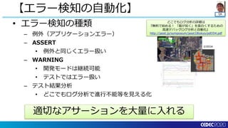 QA
【エラー検知の自動化】
• エラー検知の種類
– 例外（アプリケーションエラー）
– ASSERT
• 例外と同じくエラー扱い
– WARNING
• 開発モードは継続可能
• テストではエラー扱い
– テスト結果分析
• どこでもログ分析で進行不能等を見える化
適切なアサーションを大量に入れる
どこでもログ分析の詳細は
『無料で始める！ 「龍が如く」を面白くするための
高速デバッグログ分析と自動化』
http://jasst.jp/symposium/jasst18tokyo/pdf/D4.pdf
©SEGA
 
