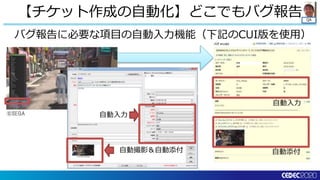 QA
【チケット作成の自動化】どこでもバグ報告
バグ報告に必要な項目の自動入力機能（下記のCUI版を使用）
自動入力
自動撮影＆自動添付
自動入力
自動添付
 