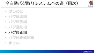 QA
• はじめに
• バグ探索編
• バグ報告編
• バグ選別編
• バグ修正編
• バグ修正確認編
• まとめ
全自動バグ取りシステムへの道（目次）
 