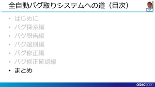 QA
• はじめに
• バグ探索編
• バグ報告編
• バグ選別編
• バグ修正編
• バグ修正確認編
• まとめ
全自動バグ取りシステムへの道（目次）
 