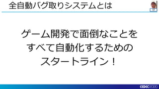 QA
ゲーム開発で面倒なことを
すべて自動化するための
スタートライン！
全自動バグ取りシステムとは
 