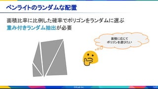 122
ペンライトのランダムな配置 
面積比率に比例した確率でポリゴンをランダムに選ぶ 
重み付きランダム抽出が必要 
  面積に応じて
ポリゴンを選びたい
 