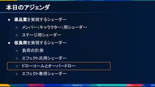 84
本日のアジェンダ 
● 高品質を実現するシェーダー 
○ メンバー（キャラクター）用シェーダー 
○ ステージ用シェーダー 
● 低負荷を実現するシェーダー 
○ 負荷の計測 
○ エフェクト汎用シェーダー 
○ ドローコールとオーバードロー 
○ エフェクト専用シェーダー 
 
