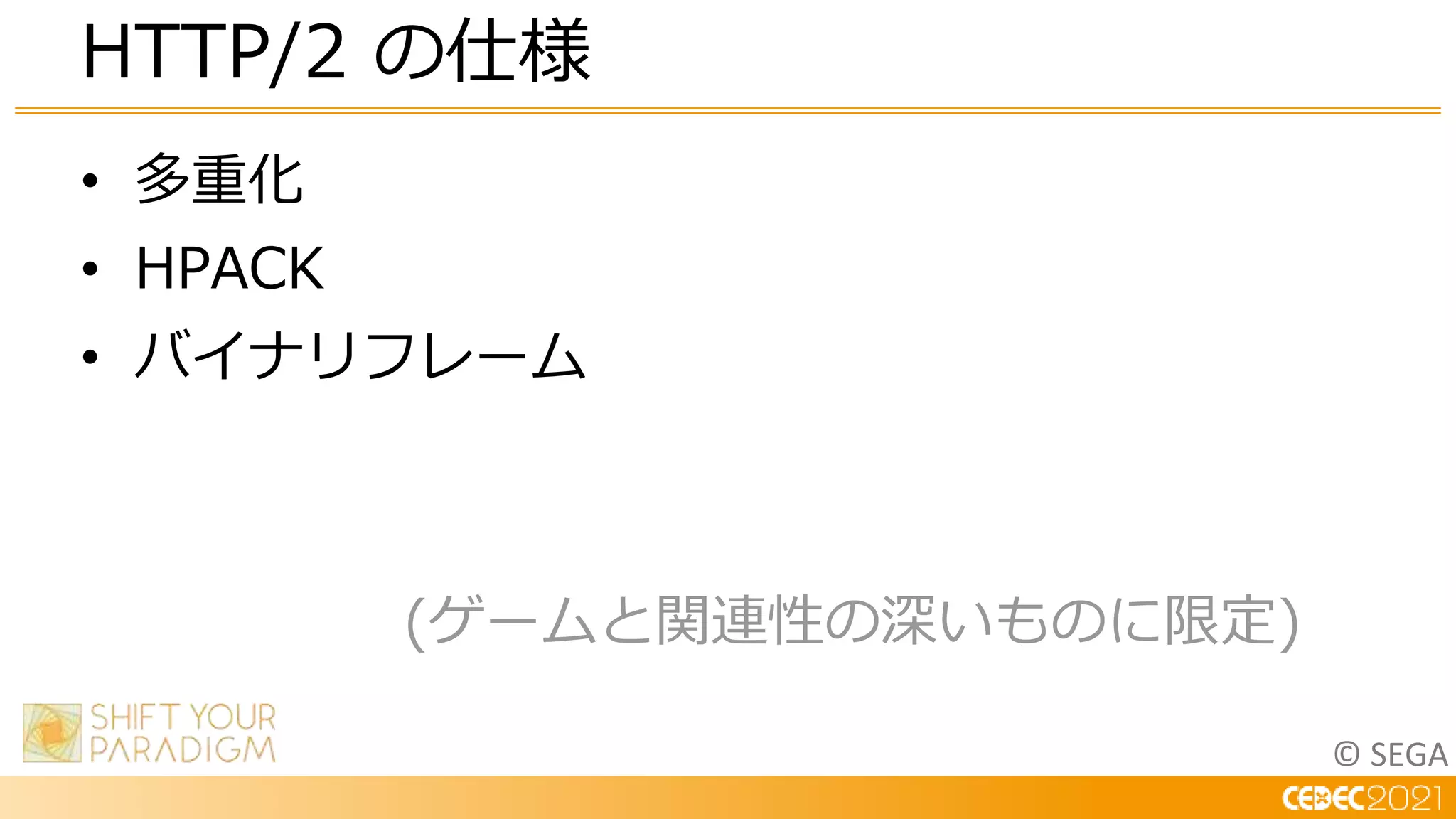 © SEGA
• 多重化
• HPACK
• バイナリフレーム
(ゲームと関連性の深いものに限定)
HTTP/2 の仕様
 