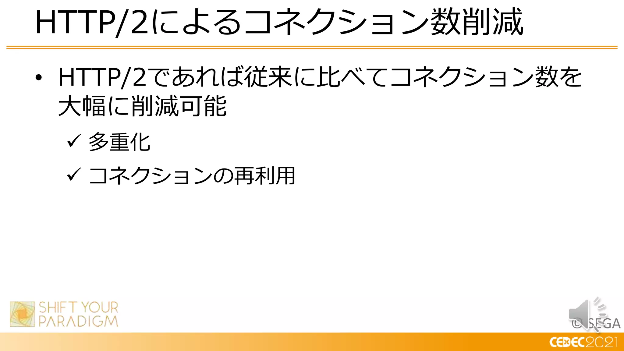 © SEGA
• HTTP/2であれば従来に比べてコネクション数を
大幅に削減可能
 多重化
 コネクションの再利用
HTTP/2によるコネクション数削減
 