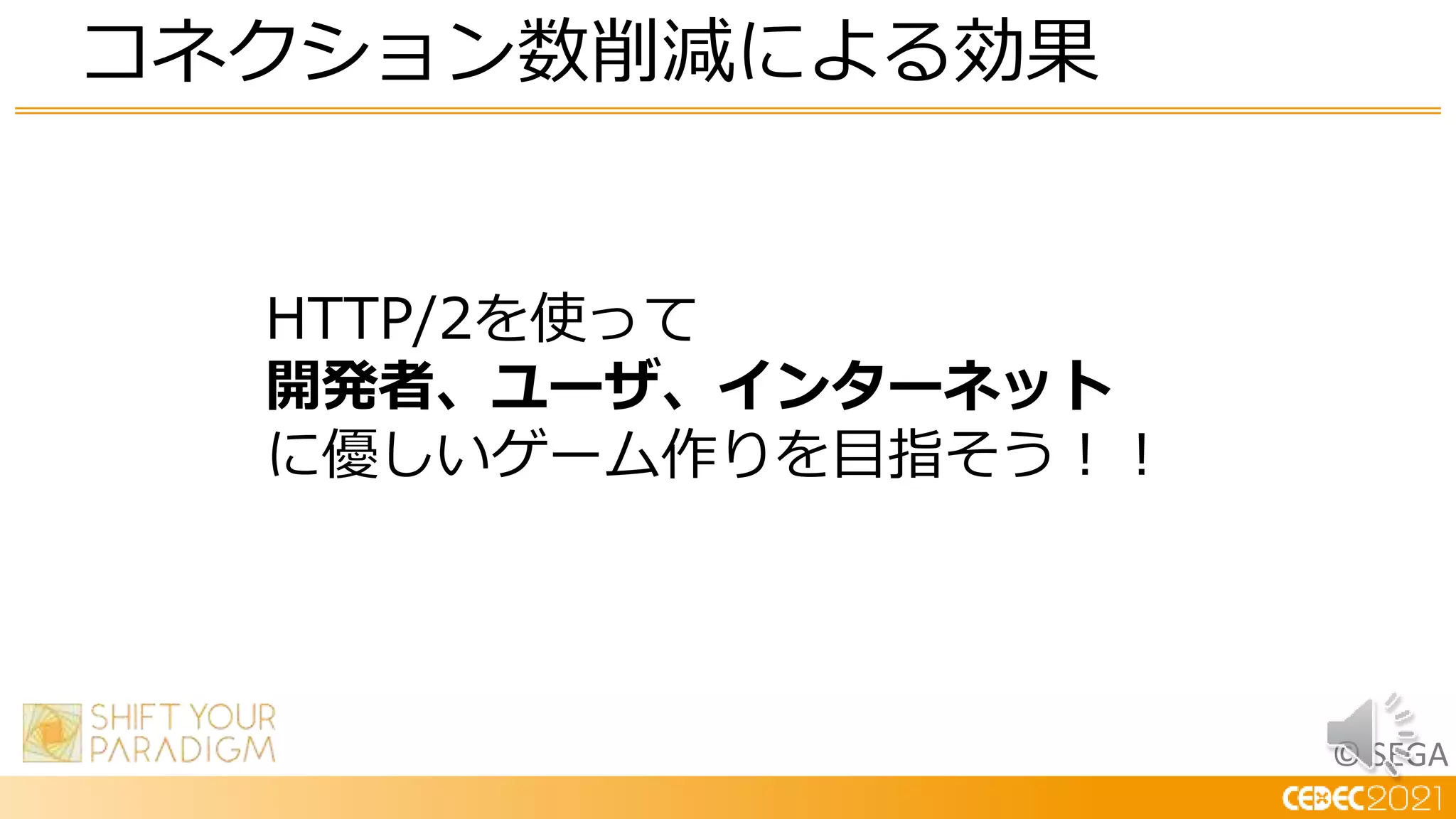 © SEGA
コネクション数削減による効果
HTTP/2を使って
開発者、ユーザ、インターネット
に優しいゲーム作りを目指そう！！
 