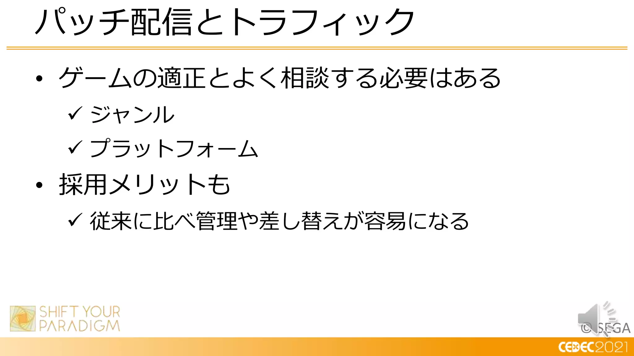 © SEGA
• ゲームの適正とよく相談する必要はある
 ジャンル
 プラットフォーム
• 採用メリットも
 従来に比べ管理や差し替えが容易になる
パッチ配信とトラフィック
 
