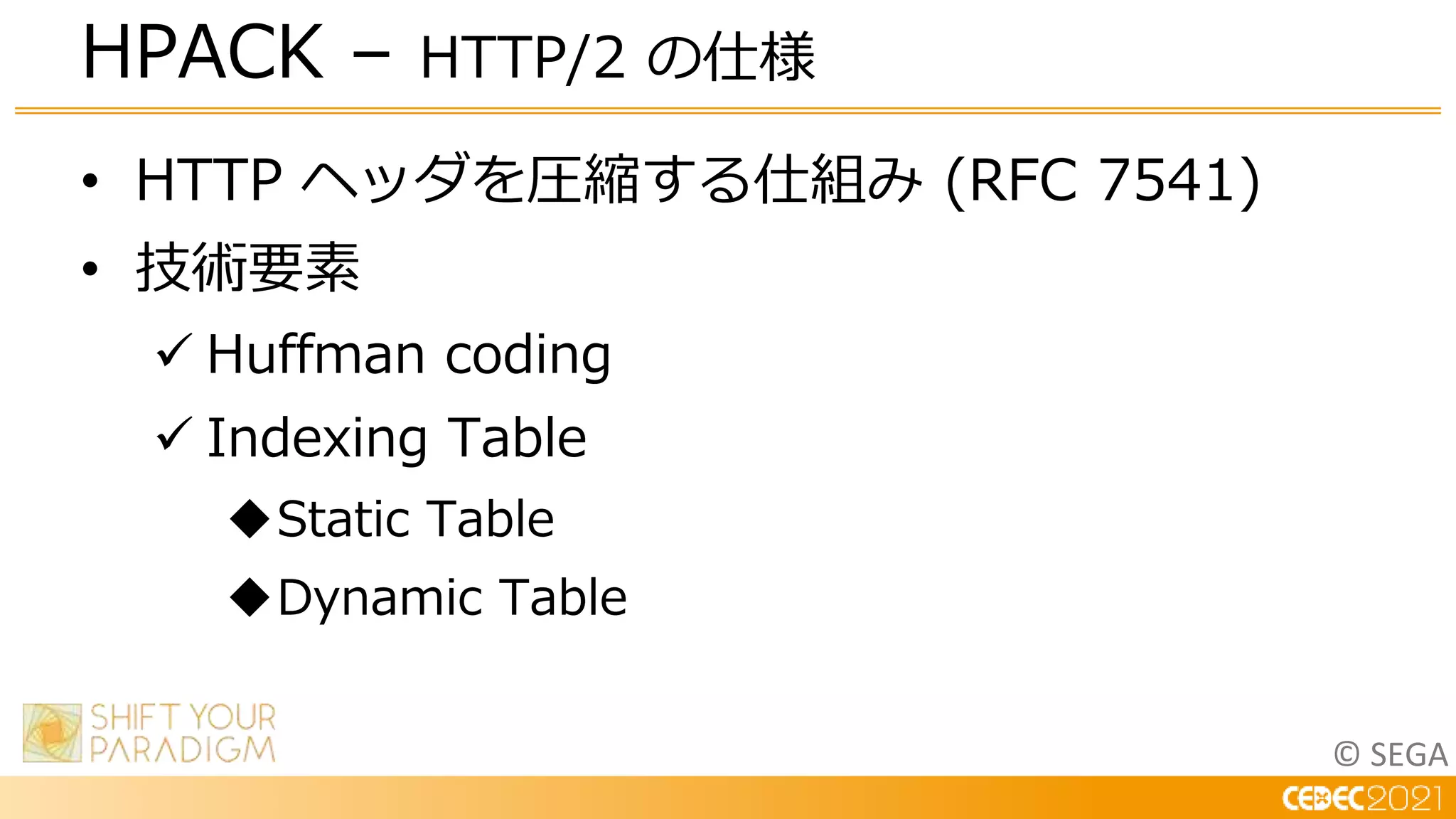 © SEGA
• HTTP ヘッダを圧縮する仕組み (RFC 7541)
• 技術要素
 Huffman coding
 Indexing Table
Static Table
Dynamic Table
HPACK – HTTP/2 の仕様
 