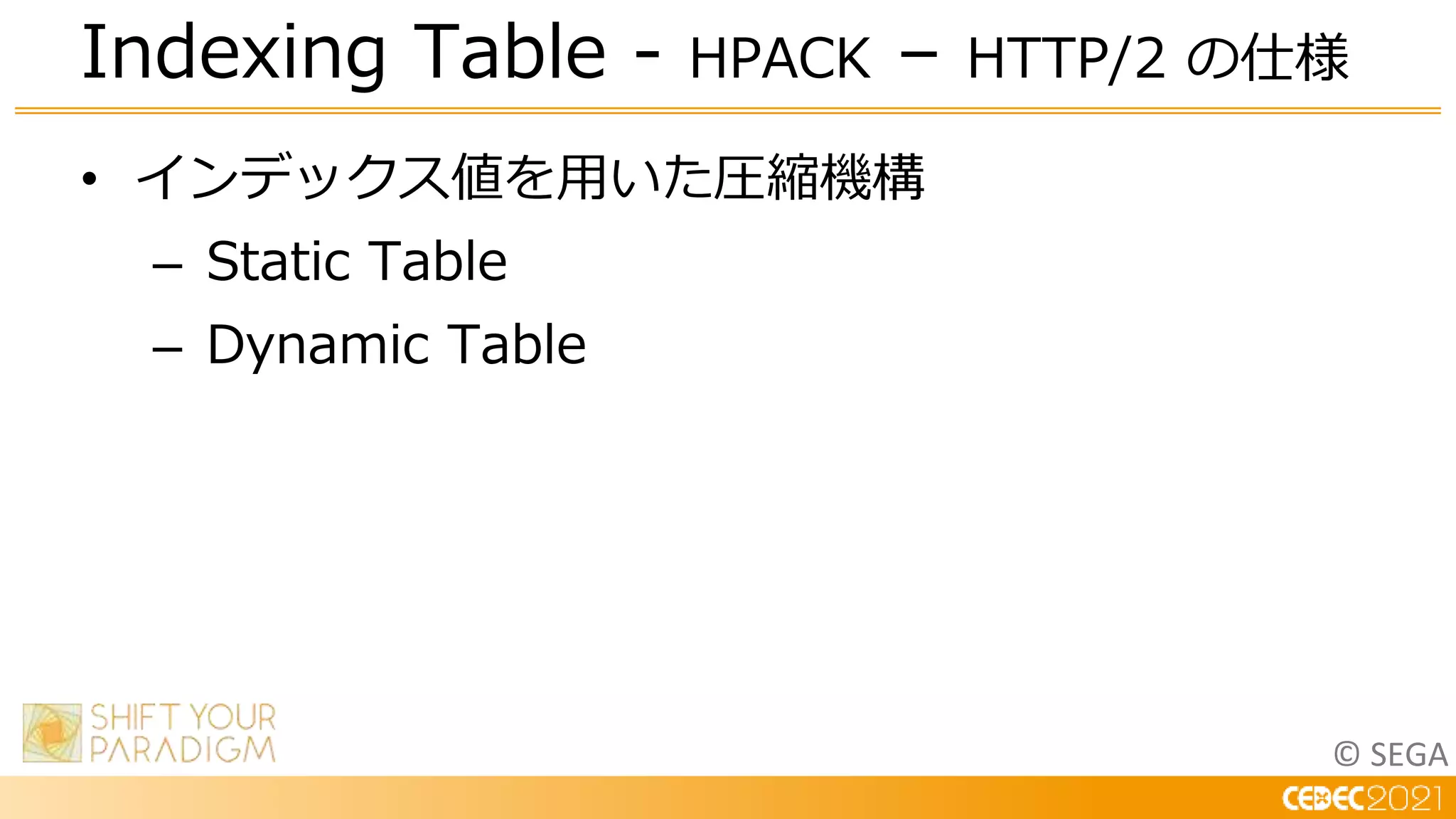 © SEGA
• インデックス値を用いた圧縮機構
– Static Table
– Dynamic Table
Indexing Table - HPACK – HTTP/2 の仕様
 