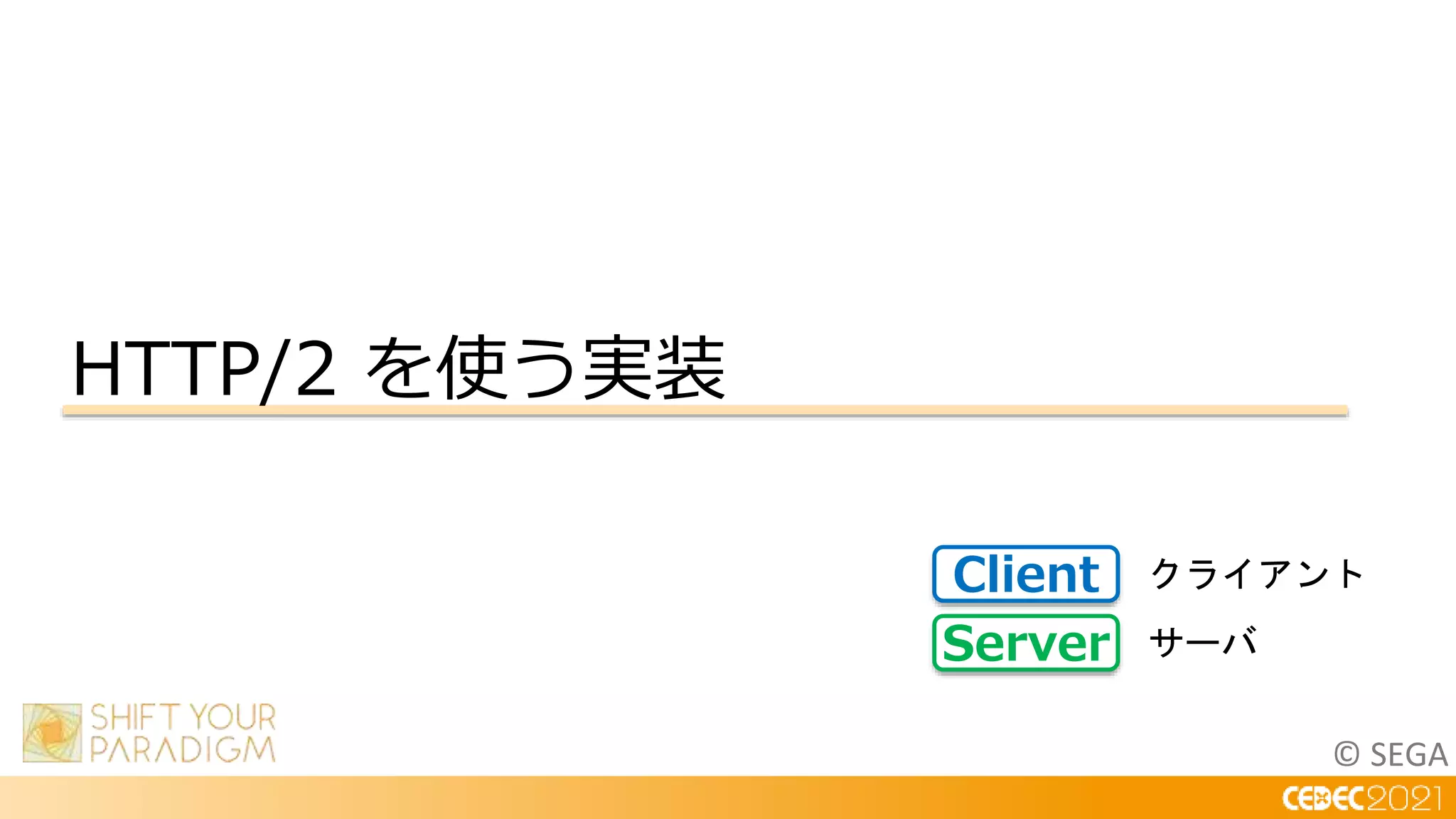 © SEGA
HTTP/2 を使う実装
Client
Server
クライアント
サーバ
 