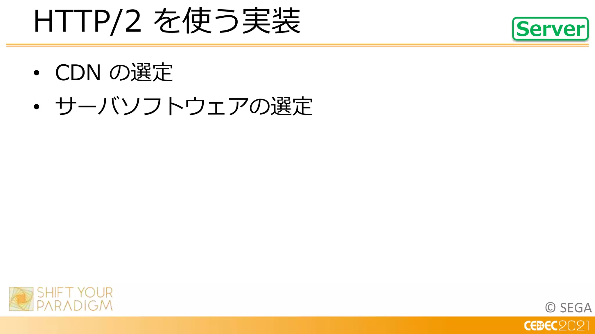 © SEGA
• CDN の選定
• サーバソフトウェアの選定
HTTP/2 を使う実装 Server
 