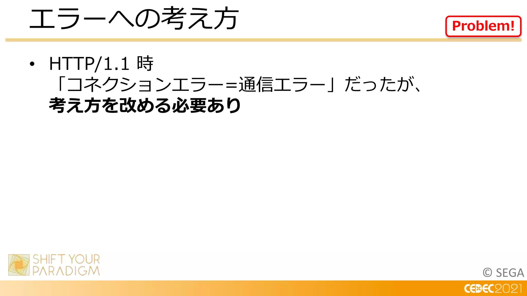 © SEGA
• HTTP/1.1 時
「コネクションエラー=通信エラー」だったが、
考え方を改める必要あり
エラーへの考え方 Problem!
 