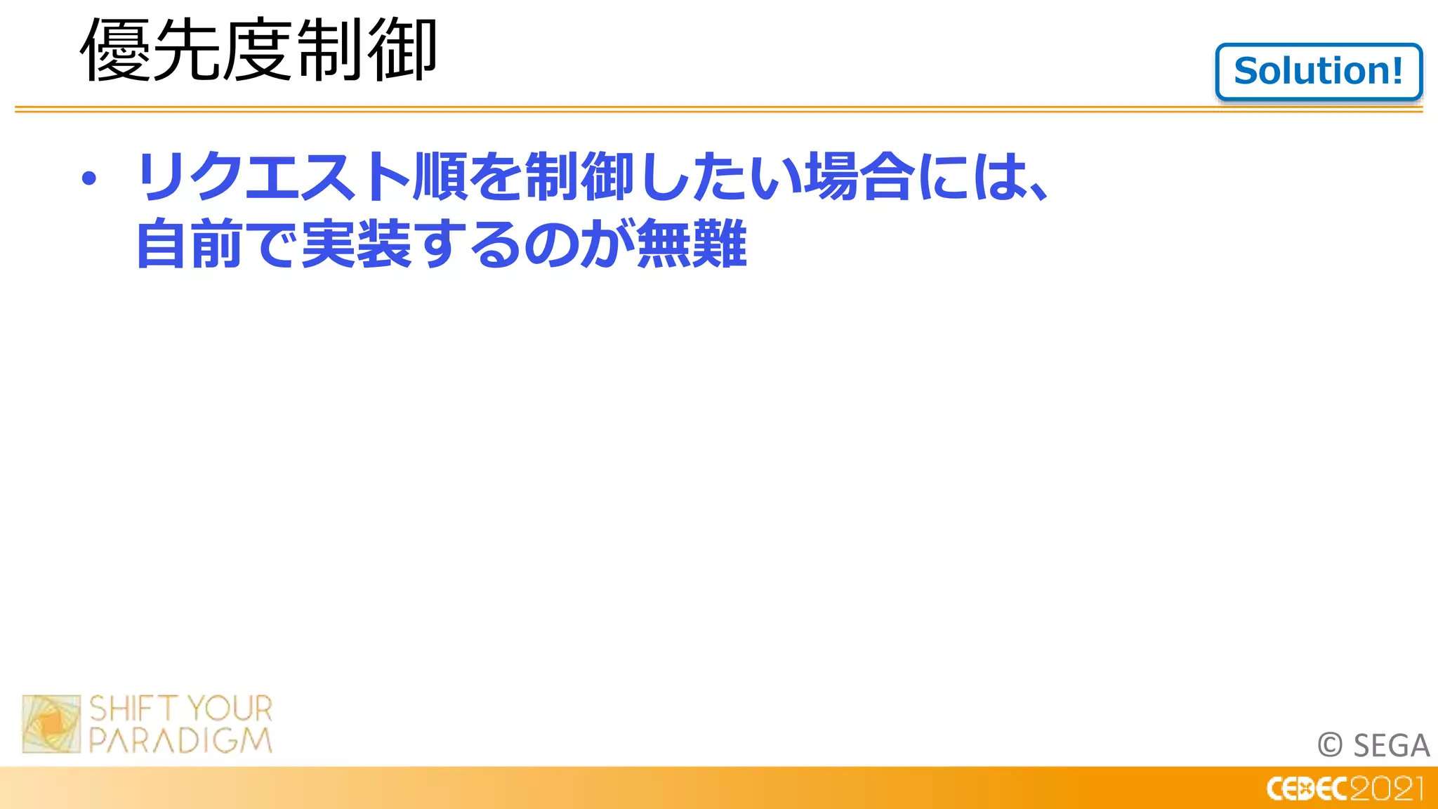 © SEGA
• リクエスト順を制御したい場合には、
自前で実装するのが無難
優先度制御 Solution!
 